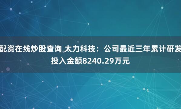 配资在线炒股查询 太力科技：公司最近三年累计研发投入金额8240.29万元