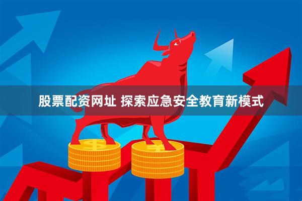 股票配资网址 探索应急安全教育新模式