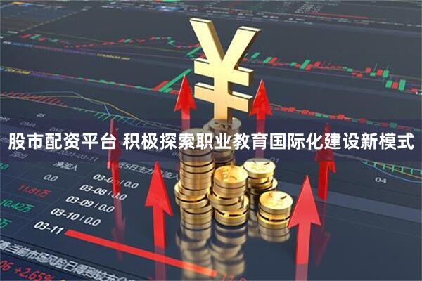 股市配资平台 积极探索职业教育国际化建设新模式