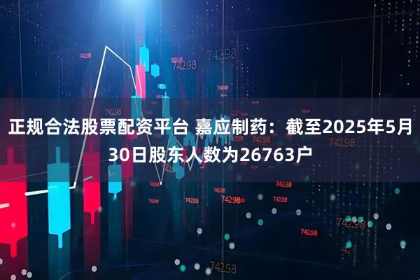 正规合法股票配资平台 嘉应制药：截至2025年5月30日股东人数为26763户