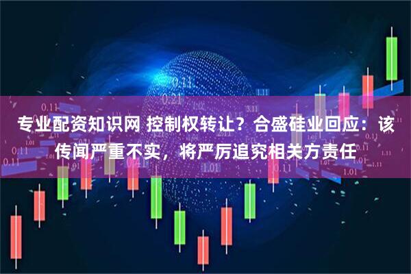 专业配资知识网 控制权转让？合盛硅业回应：该传闻严重不实，将严厉追究相关方责任