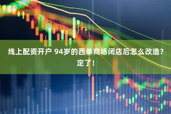 线上配资开户 94岁的西单商场闭店后怎么改造？定了！