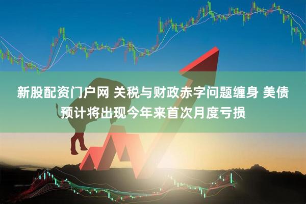 新股配资门户网 关税与财政赤字问题缠身 美债预计将出现今年来首次月度亏损