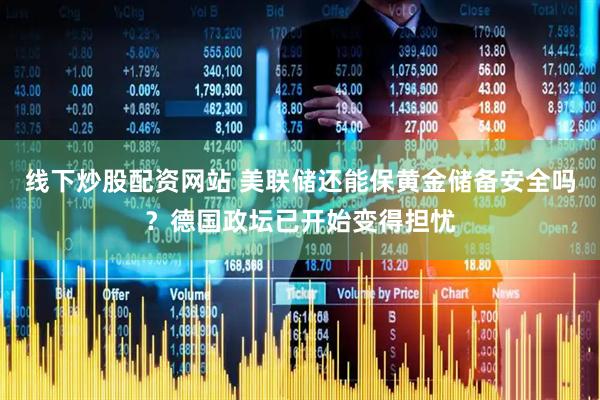 线下炒股配资网站 美联储还能保黄金储备安全吗？德国政坛已开始变得担忧
