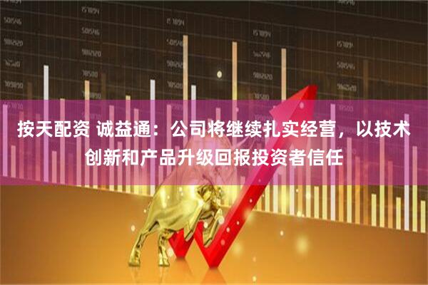 按天配资 诚益通：公司将继续扎实经营，以技术创新和产品升级回报投资者信任
