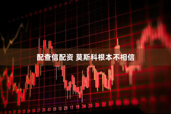 配查信配资 莫斯科根本不相信