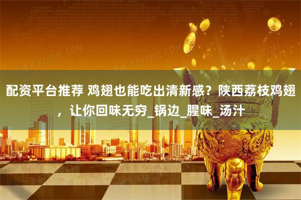 配资平台推荐 鸡翅也能吃出清新感？陕西荔枝鸡翅，让你回味无穷_锅边_腥味_汤汁