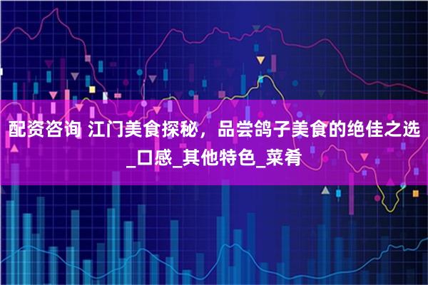 配资咨询 江门美食探秘，品尝鸽子美食的绝佳之选_口感_其他特色_菜肴