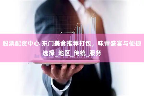 股票配资中心 东门美食推荐打包，味蕾盛宴与便捷选择_地区_传统_服务