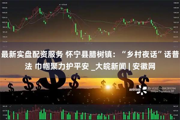 最新实盘配资服务 怀宁县腊树镇：“乡村夜话”话普法 巾帼聚力护平安 _大皖新闻 | 安徽网