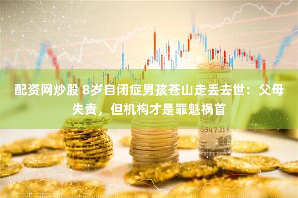 配资网炒股 8岁自闭症男孩苍山走丢去世：父母失责，但机构才是罪魁祸首