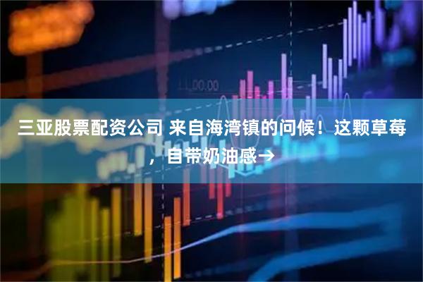 三亚股票配资公司 来自海湾镇的问候！这颗草莓，自带奶油感→