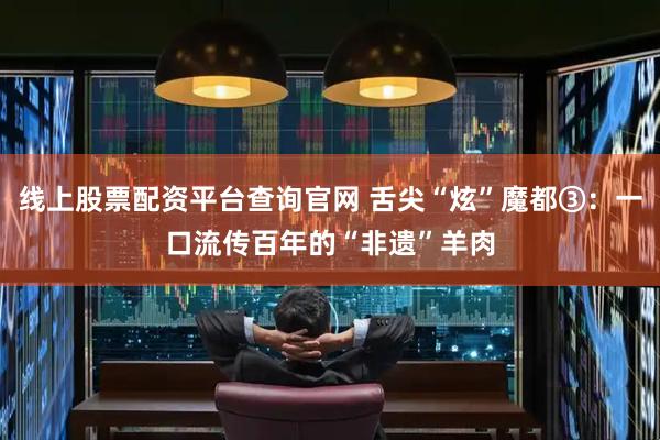 线上股票配资平台查询官网 舌尖“炫”魔都③：一口流传百年的“非遗”羊肉