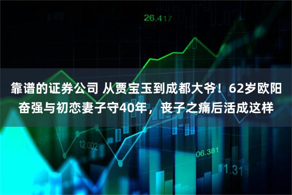 靠谱的证券公司 从贾宝玉到成都大爷!62岁欧阳奋强与初恋妻子守40年,丧子之痛后活成这样