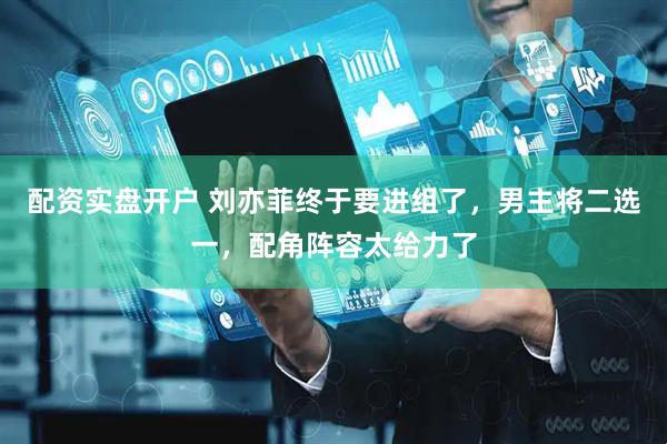 配资实盘开户 刘亦菲终于要进组了，男主将二选一，配角阵容太给力了