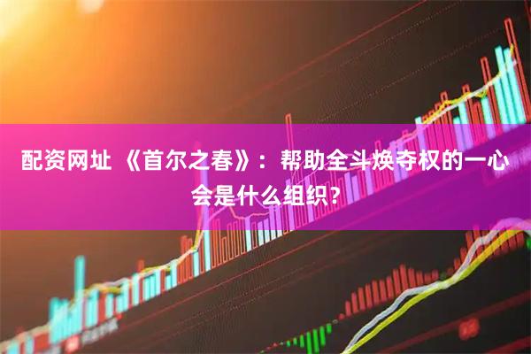 配资网址 《首尔之春》：帮助全斗焕夺权的一心会是什么组织？