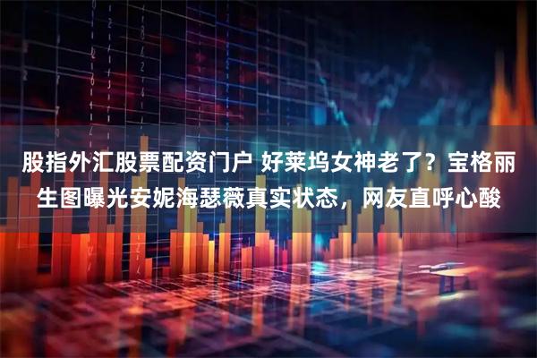 股指外汇股票配资门户 好莱坞女神老了？宝格丽生图曝光安妮海瑟薇真实状态，网友直呼心酸