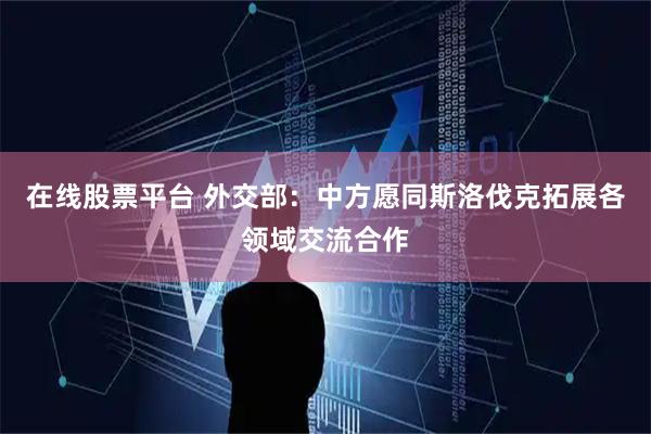 在线股票平台 外交部：中方愿同斯洛伐克拓展各领域交流合作